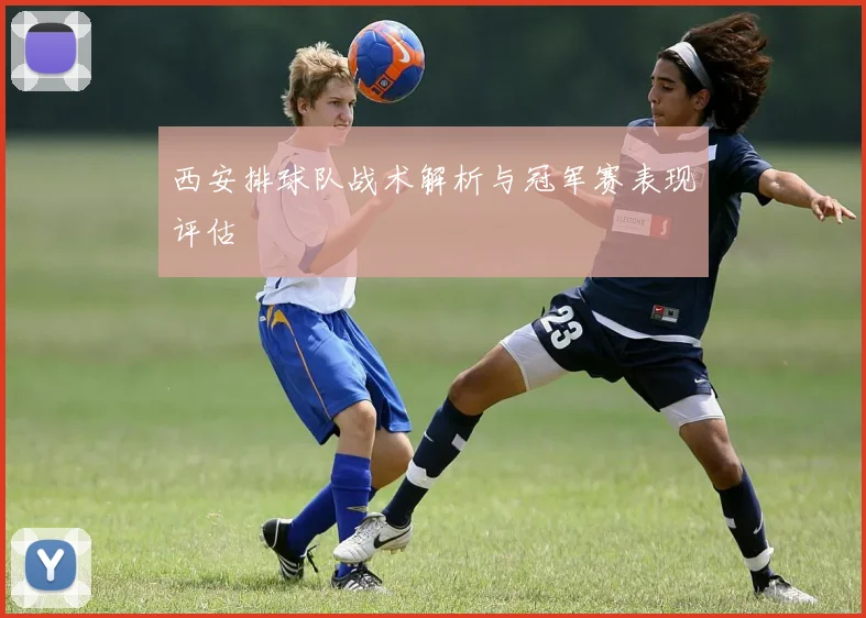 西安排球队战术解析与冠军赛表现评估