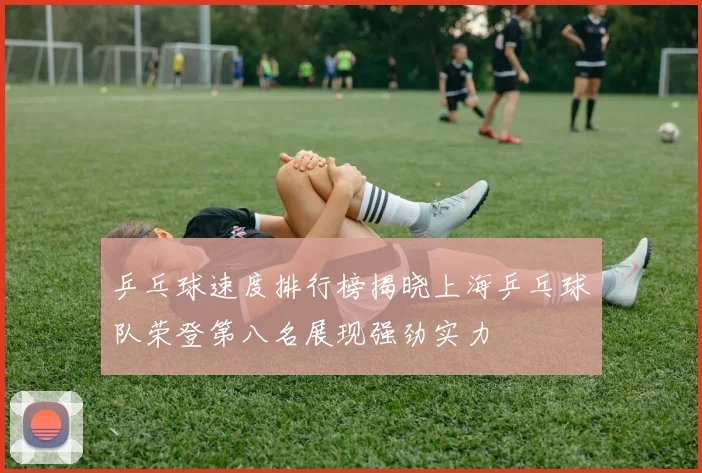 乒乓球速度排行榜揭晓上海乒乓球队荣登第八名展现强劲实力