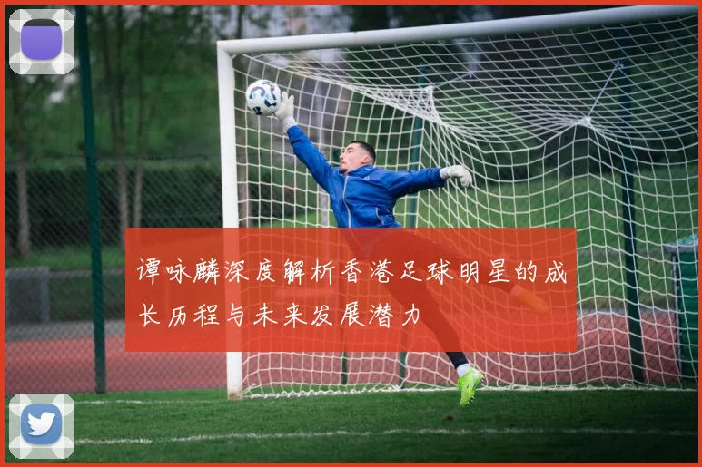 谭咏麟深度解析香港足球明星的成长历程与未来发展潜力