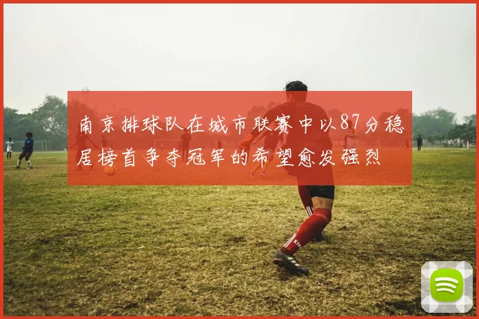 南京排球队在城市联赛中以87分稳居榜首争夺冠军的希望愈发强烈
