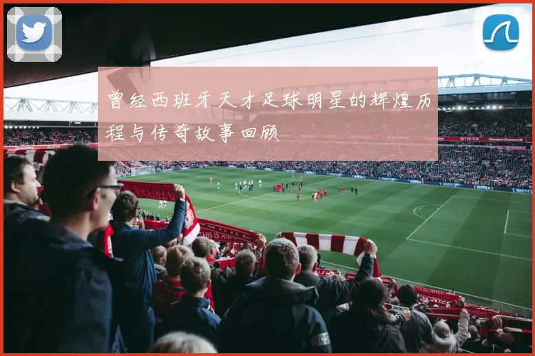 曾经西班牙天才足球明星的辉煌历程与传奇故事回顾