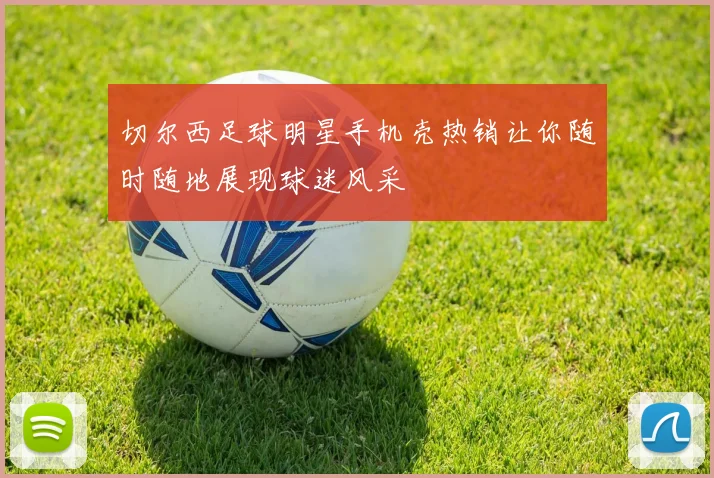 切尔西足球明星手机壳热销让你随时随地展现球迷风采