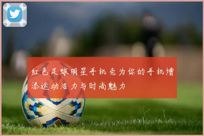 红色足球明星手机壳为你的手机增添运动活力与时尚魅力