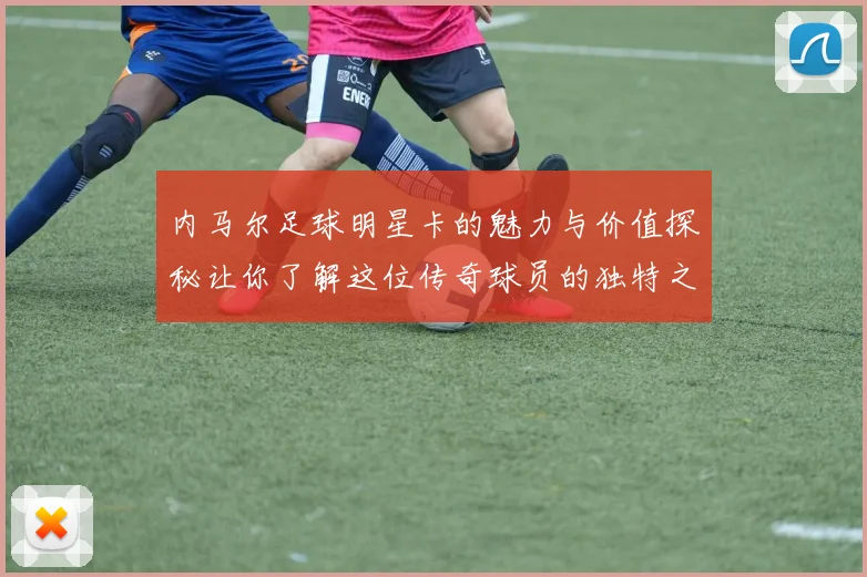 内马尔足球明星卡的魅力与价值探秘让你了解这位传奇球员的独特之处