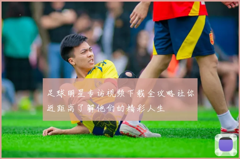 足球明星专访视频下载全攻略让你近距离了解他们的精彩人生