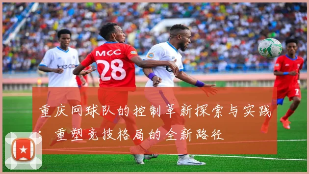 重庆网球队的控制革新探索与实践：重塑竞技格局的全新路径