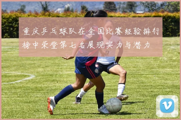 重庆乒乓球队在全国比赛经验排行榜中荣登第七名展现实力与潜力