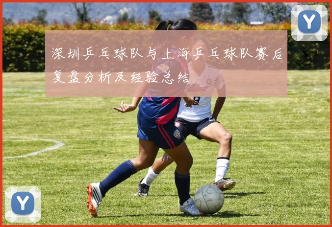 深圳乒乓球队与上海乒乓球队赛后复盘分析及经验总结