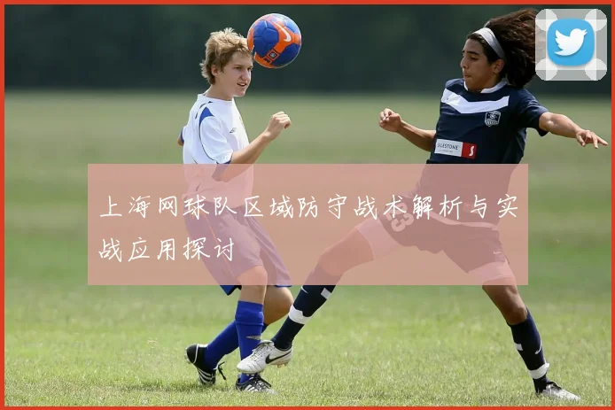 上海网球队区域防守战术解析与实战应用探讨