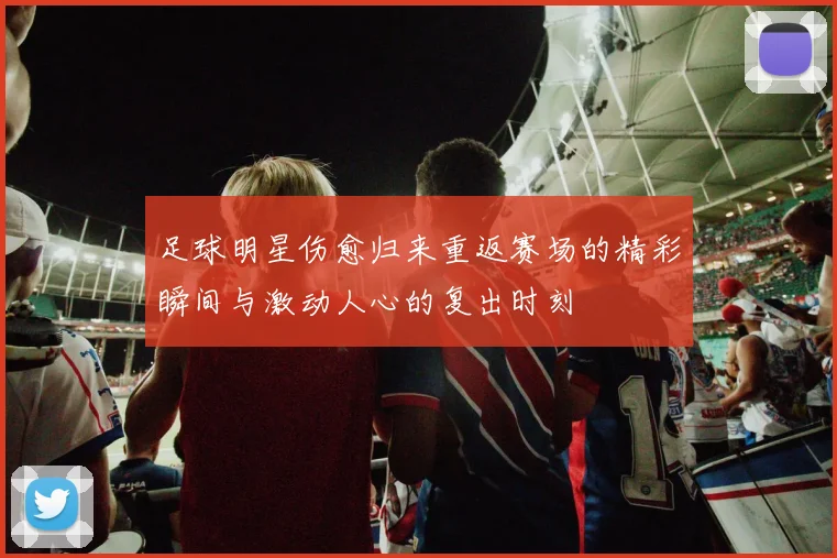 足球明星伤愈归来重返赛场的精彩瞬间与激动人心的复出时刻