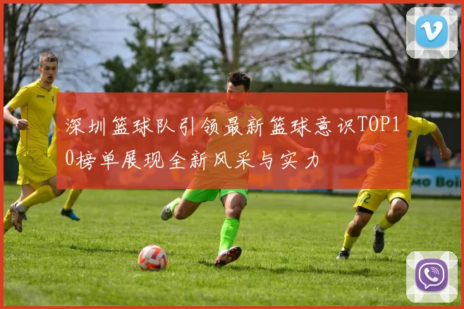 深圳篮球队引领最新篮球意识TOP10榜单展现全新风采与实力