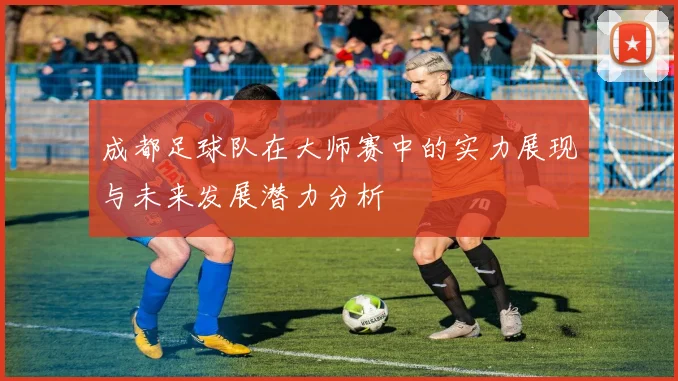 成都足球队在大师赛中的实力展现与未来发展潜力分析