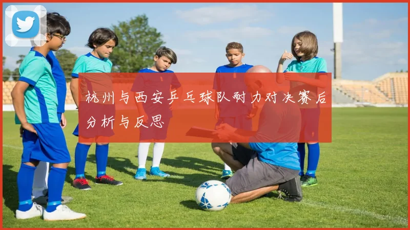 杭州与西安乒乓球队耐力对决赛后分析与反思