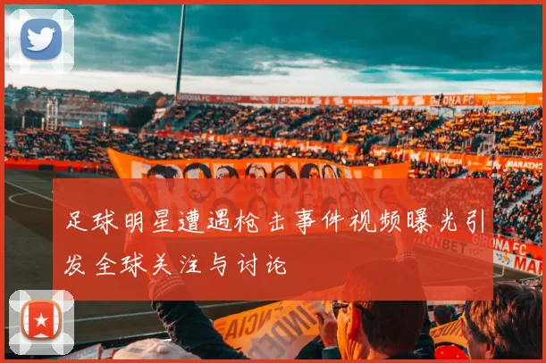 足球明星遭遇枪击事件视频曝光引发全球关注与讨论