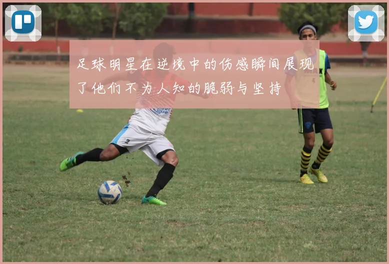 足球明星在逆境中的伤感瞬间展现了他们不为人知的脆弱与坚持