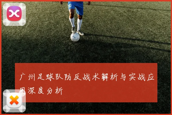 广州足球队防反战术解析与实战应用深度分析
