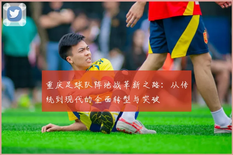 重庆足球队阵地战革新之路：从传统到现代的全面转型与突破