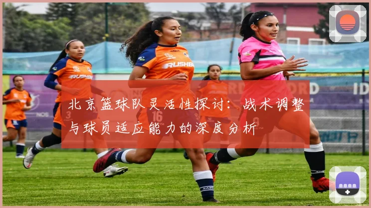 北京篮球队灵活性探讨：战术调整与球员适应能力的深度分析