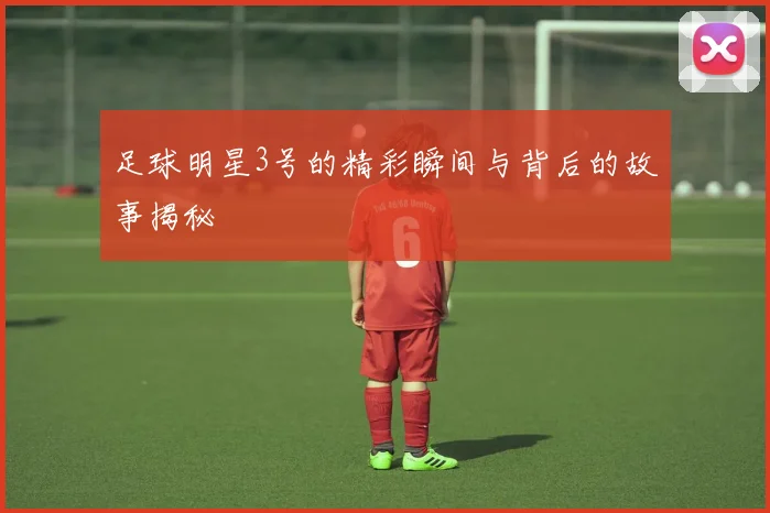 足球明星3号的精彩瞬间与背后的故事揭秘