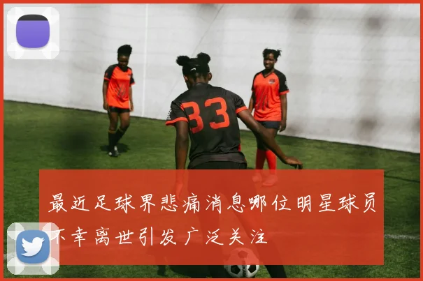 最近足球界悲痛消息哪位明星球员不幸离世引发广泛关注