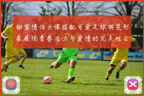 甜蜜情侣头像搭配可爱足球明星形象展现青春活力与爱情的完美结合