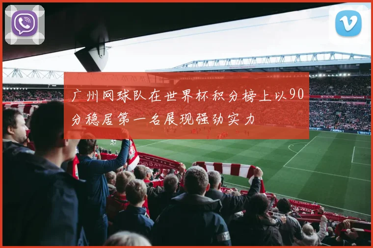 广州网球队在世界杯积分榜上以90分稳居第一名展现强劲实力