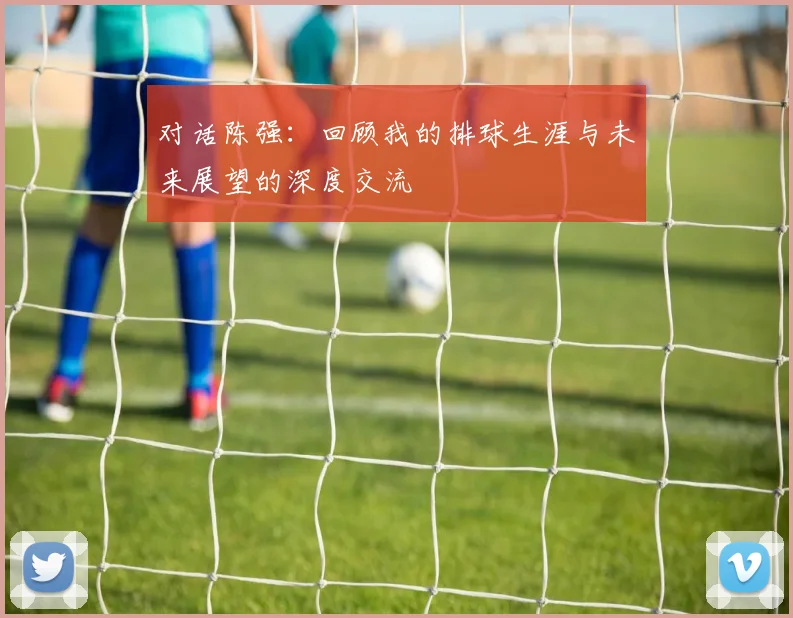 对话陈强：回顾我的排球生涯与未来展望的深度交流