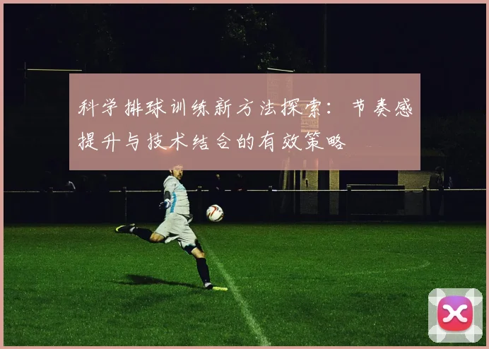 科学排球训练新方法探索：节奏感提升与技术结合的有效策略