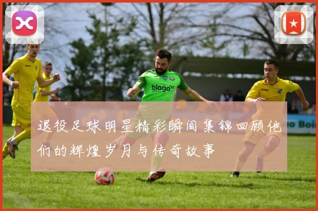 退役足球明星精彩瞬间集锦回顾他们的辉煌岁月与传奇故事