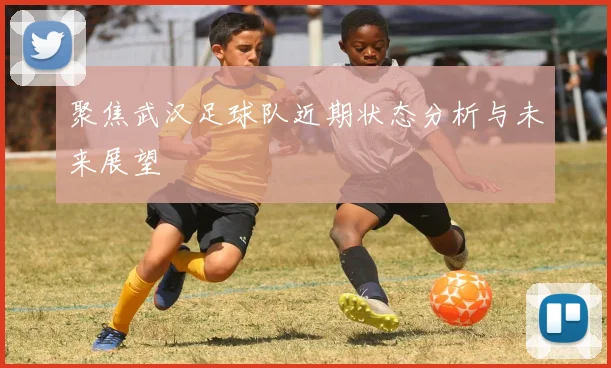 聚焦武汉足球队近期状态分析与未来展望