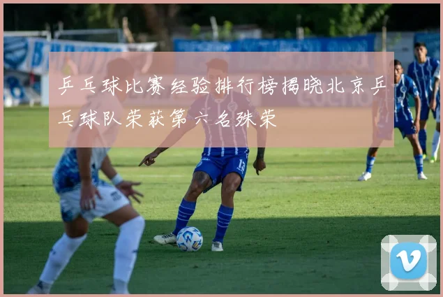 乒乓球比赛经验排行榜揭晓北京乒乓球队荣获第六名殊荣