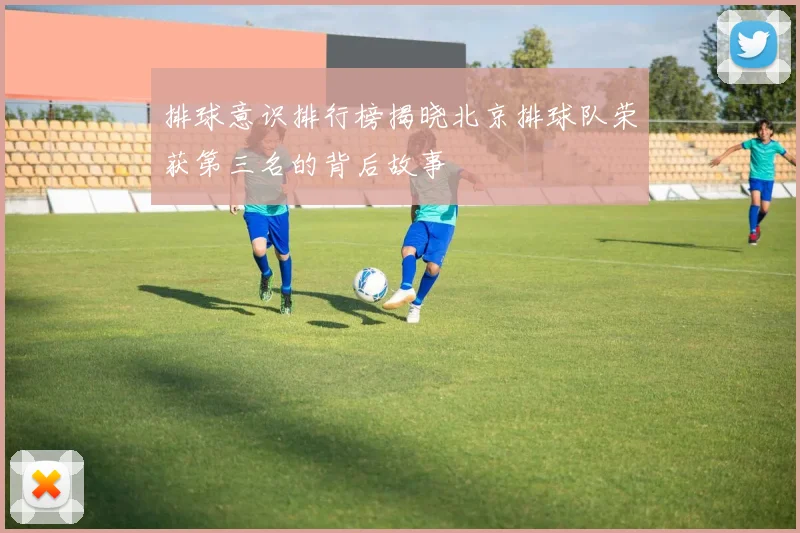 排球意识排行榜揭晓北京排球队荣获第三名的背后故事