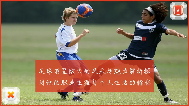 足球明星欧文的风采与魅力解析探讨他的职业生涯与个人生活的精彩瞬间