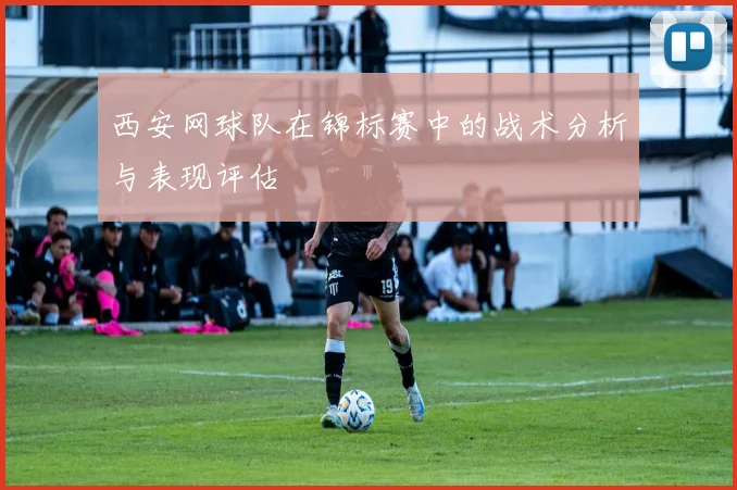 西安网球队在锦标赛中的战术分析与表现评估