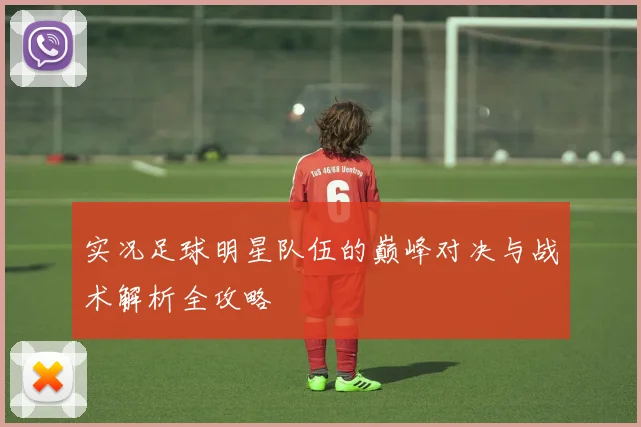 实况足球明星队伍的巅峰对决与战术解析全攻略