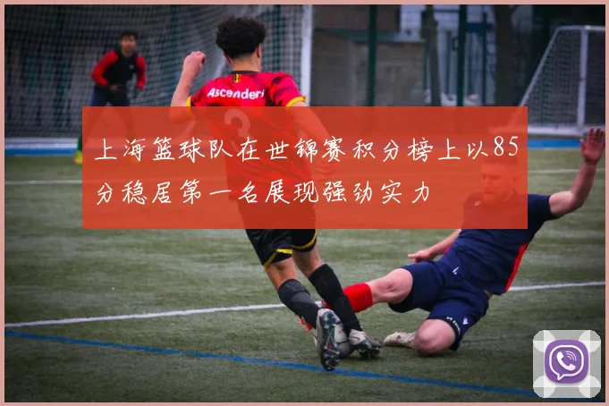 上海篮球队在世锦赛积分榜上以85分稳居第一名展现强劲实力