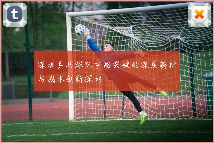 深圳乒乓球队中路突破的深度解析与战术创新探讨