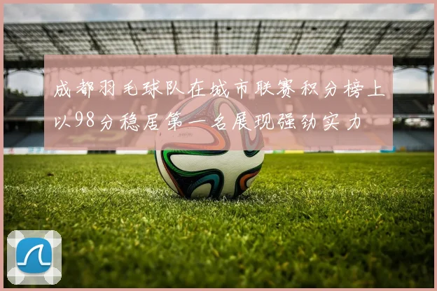 成都羽毛球队在城市联赛积分榜上以98分稳居第一名展现强劲实力