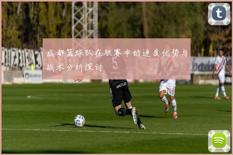 成都篮球队在联赛中的速度优势与战术分析探讨