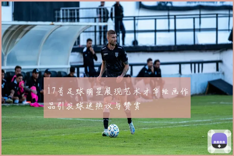 17号足球明星展现艺术才华绘画作品引发球迷热议与赞赏