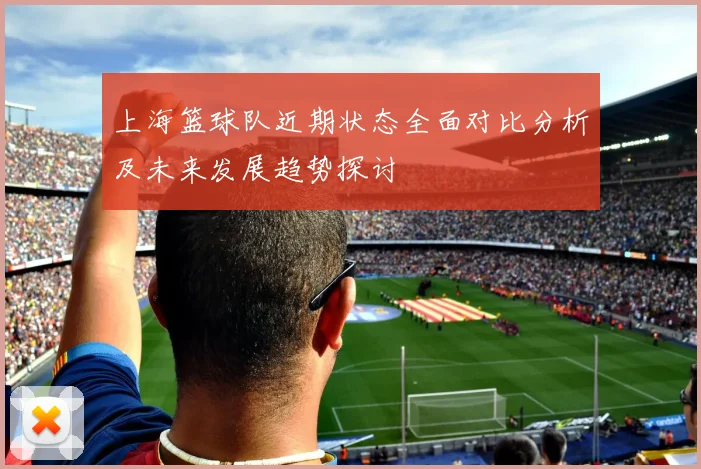 上海篮球队近期状态全面对比分析及未来发展趋势探讨