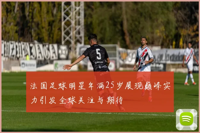 法国足球明星年满25岁展现巅峰实力引发全球关注与期待