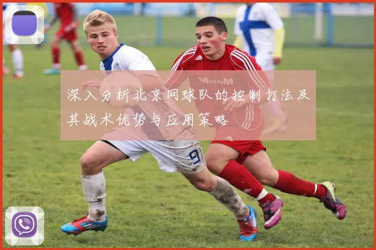 深入分析北京网球队的控制打法及其战术优势与应用策略