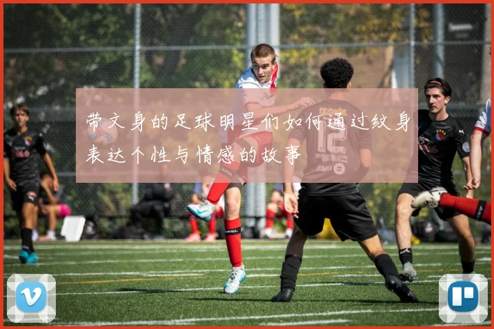 带文身的足球明星们如何通过纹身表达个性与情感的故事