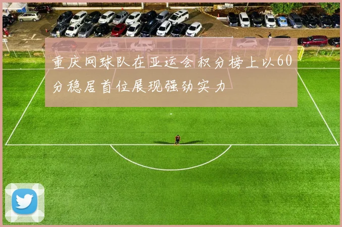 重庆网球队在亚运会积分榜上以60分稳居首位展现强劲实力