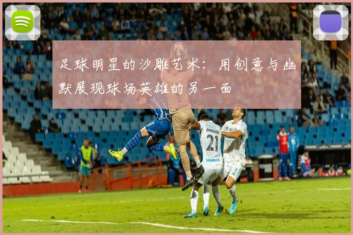 足球明星的沙雕艺术：用创意与幽默展现球场英雄的另一面