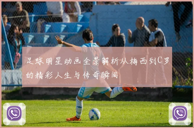 足球明星动画全景解析从梅西到C罗的精彩人生与传奇瞬间