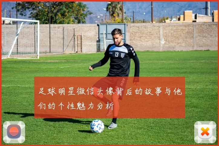 足球明星微信头像背后的故事与他们的个性魅力分析