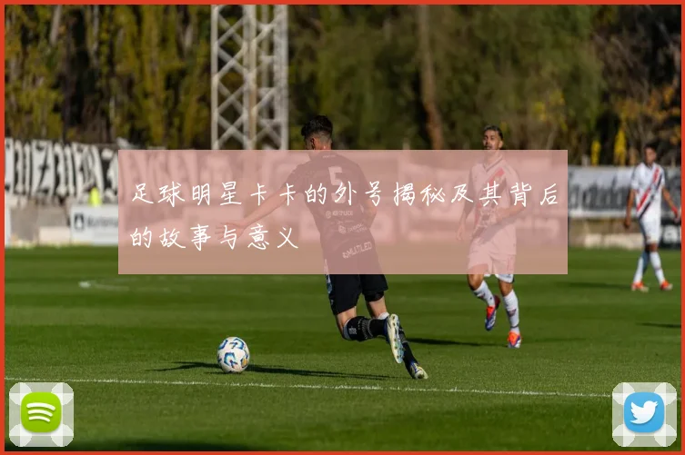 足球明星卡卡的外号揭秘及其背后的故事与意义