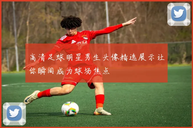 高清足球明星男生头像精选展示让你瞬间成为球场焦点